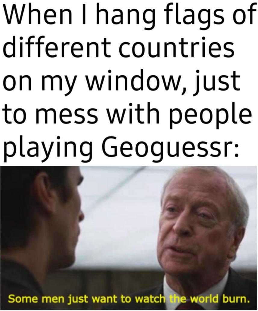 funny memes and pics - photo caption - When I hang flags of different countries on my window, just to mess with people playing Geoguessr Some men just want to watch the world burn.