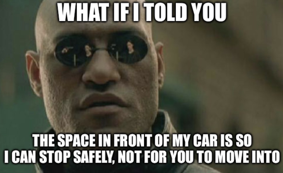 dank memes - mumble memes - What If I Told You The Space In Front Of My Car Is So I Can Stop Safely, Not For You To Move Into