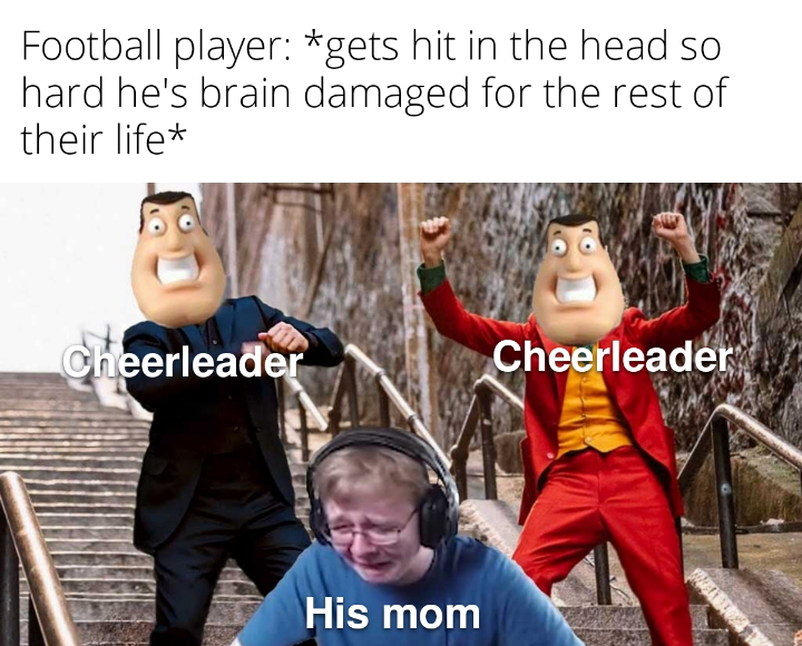 dank memes - le louxor - Football player gets hit in the head so hard he's brain damaged for the rest of their life Cheerleader His mom Cheerleader