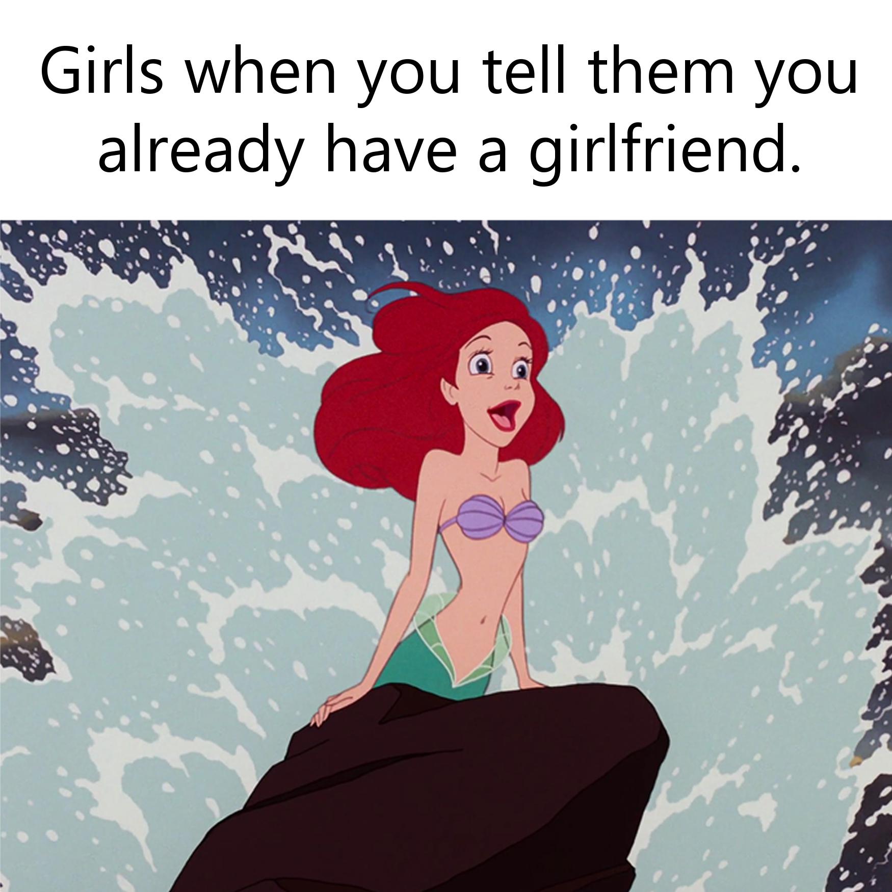 funny memes and pics  - ariel the little mermaid 1989 - Girls when you tell them you already have a girlfriend.