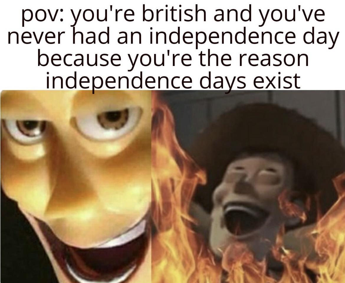 dank memes - pov your british - pov you're british and you've never had an independence day because you're the reason independence days exist
