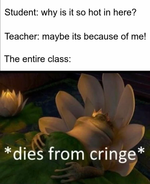 dank memes - flora - Student why is it so hot in here? Teacher maybe its because of me! The entire class dies from cringe