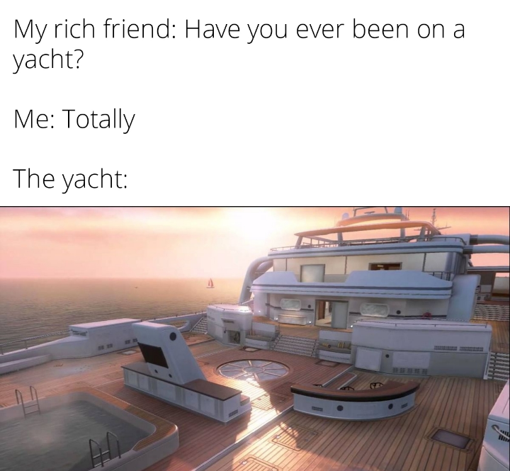 dank memes - yacht - My rich friend Have you ever been on a yacht? Me Totally The yacht All
