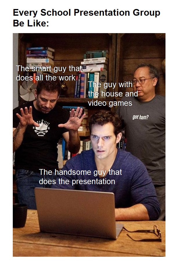 dank memes - poster - Every School Presentation Group Be The smart guy that does all the work The guy with the house and video games The handsome guy that does the presentation got ham?