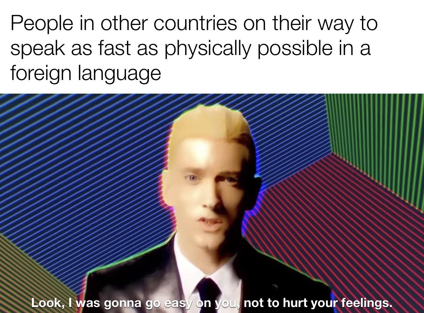 dank memes - conversation - People in other countries on their way to speak as fast as physically possible in a foreign language Look, I was gonna go easy on you, not to hurt your feelings.