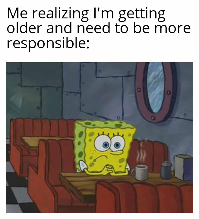 dank memes - Meme - Me realizing I'm getting older and need to be more responsible a O
