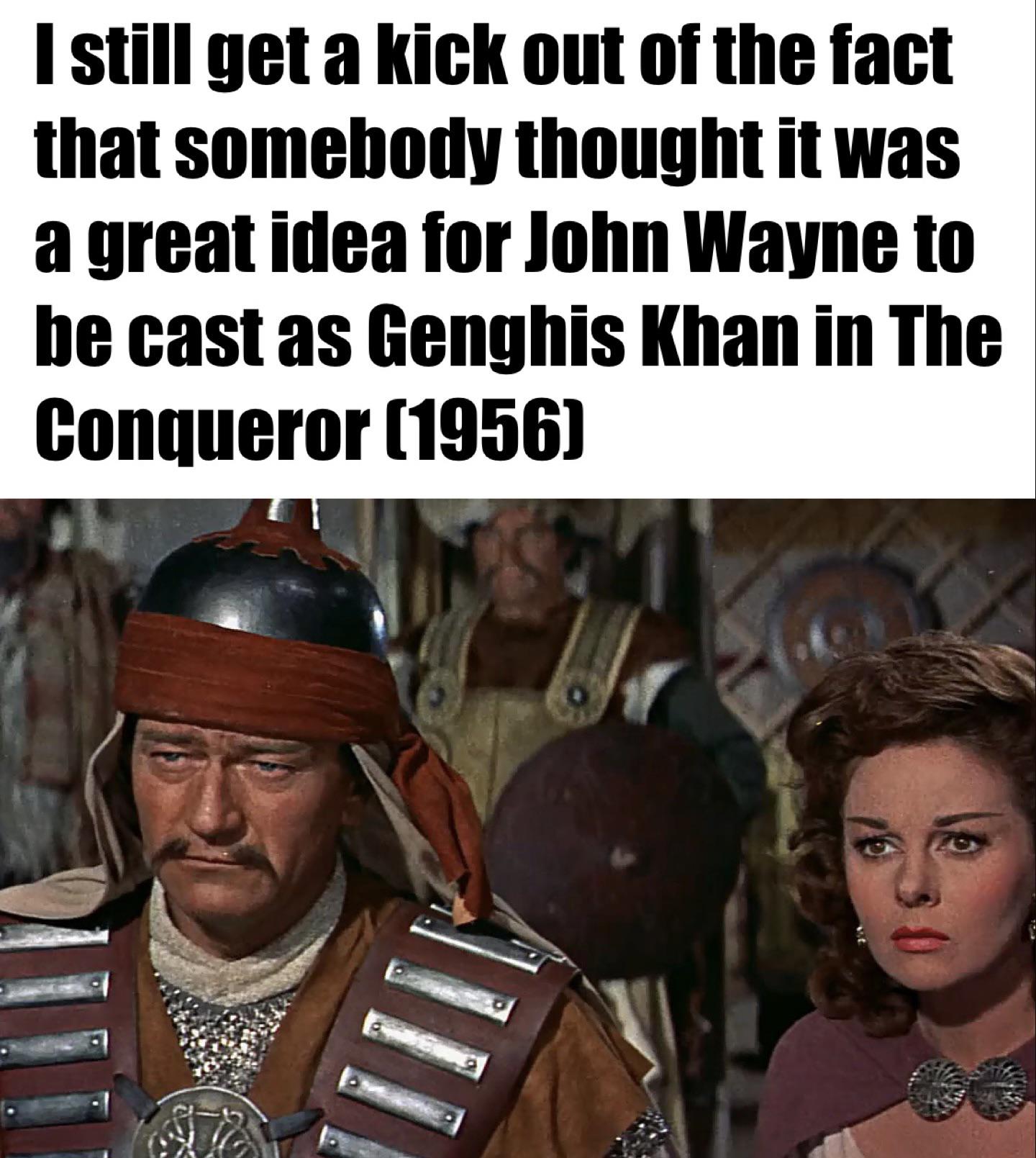 dank memes - The Conqueror - I still get a kick out of the fact that somebody thought it was a great idea for John Wayne to be cast as Genghis Khan in The Conqueror 1956