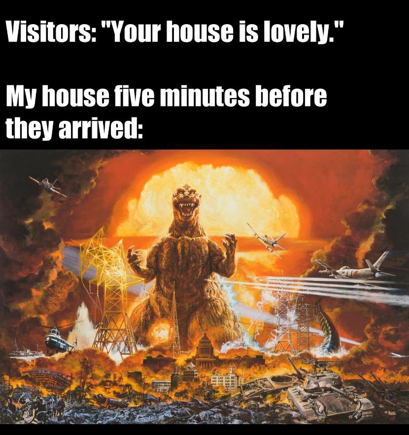 dank memes - wholesome godzilla - Visitors "Your house is lovely." My house five minutes before they arrived pu Jeh