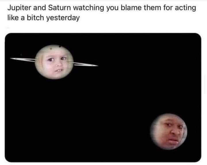 dank memes -  jupiter and saturn watching you blame them - Jupiter and Saturn watching you blame them for acting a bitch yesterday