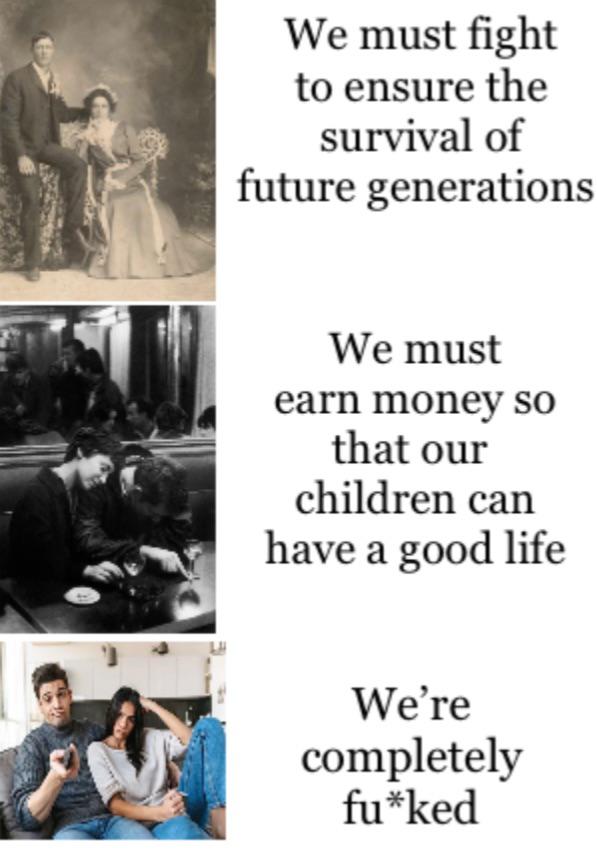 funny memes and pics - human behavior - We must fight to ensure the survival of future generations We must earn money so that our children can have a good life We're completely fuked