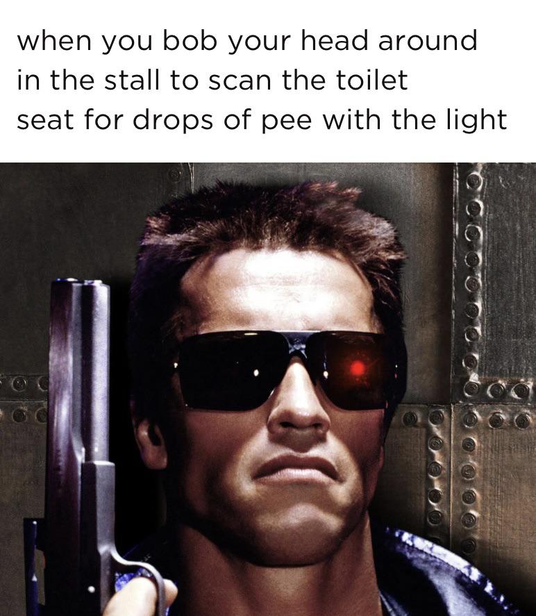 funny memes - terminator 1 - when you bob your head around in the stall to scan the toilet seat for drops of pee with the light Cco