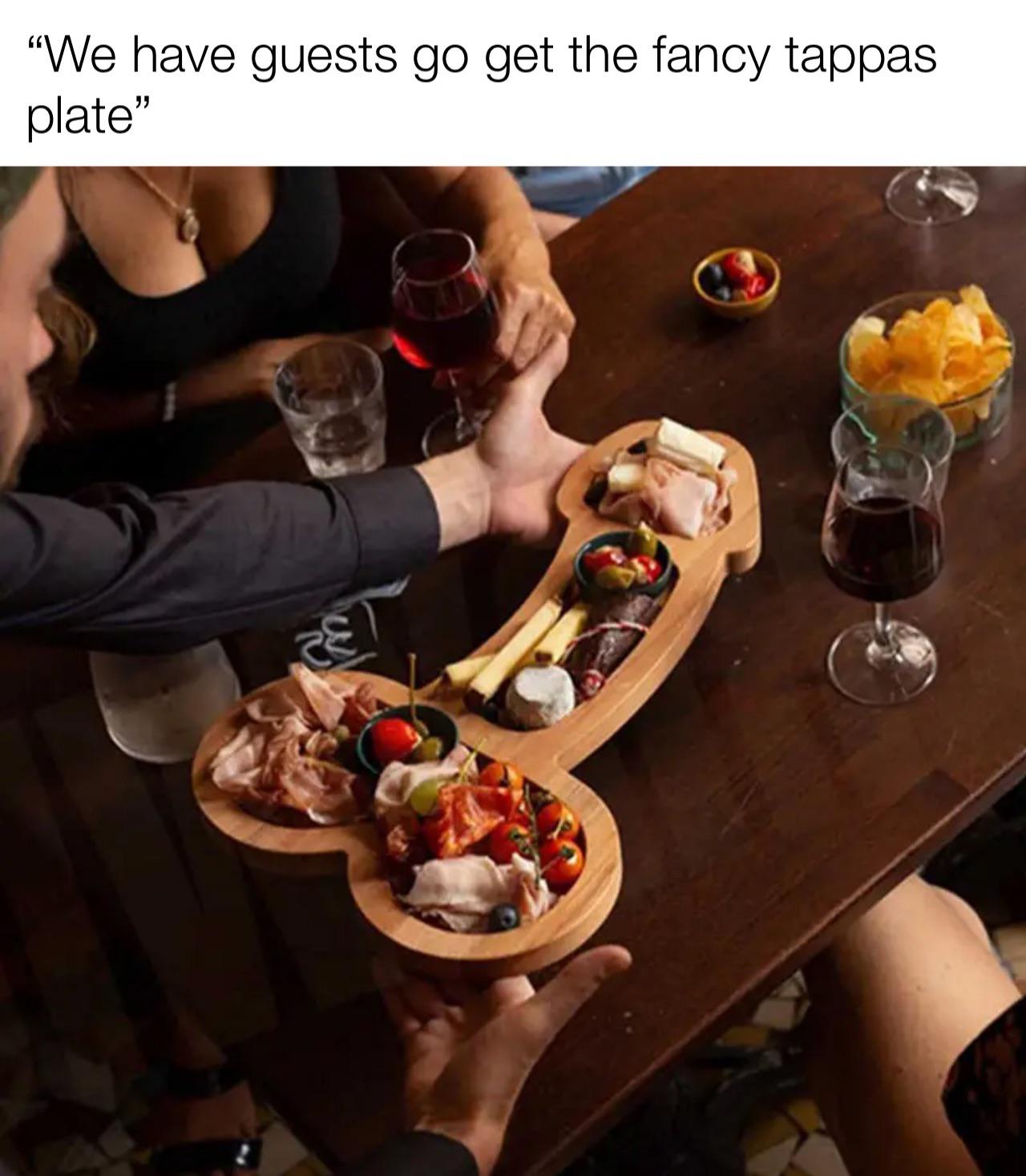 funny memes - Charcuterie - "We have guests go get the fancy tappas plate" m