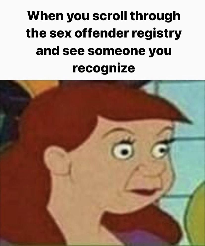 funny memes - crappy memes - When you scroll through the sex offender registry and see someone you recognize