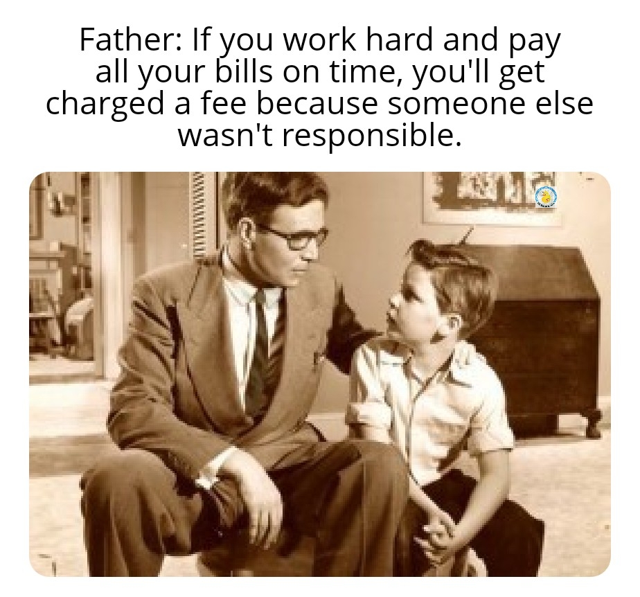 funny memes and tweets - human behavior - Father If you work hard and pay all your bills on time, you'll get charged a fee because someone else wasn't responsible.