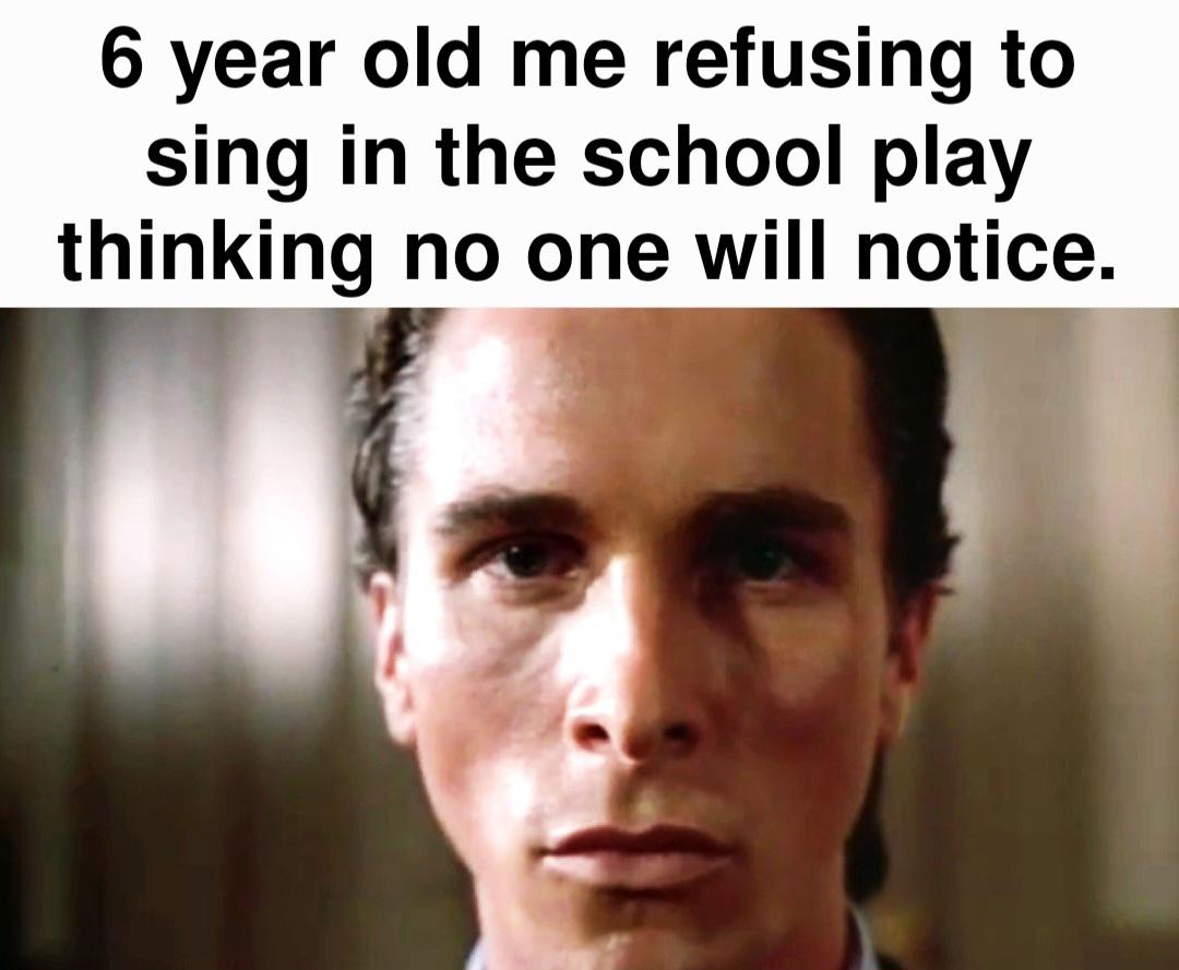 dank memes - patrick bateman - 6 year old me refusing to sing in the school play thinking no one will notice.