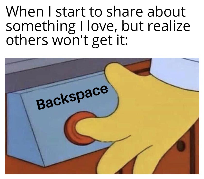 funny memes - lead gen memes - When I start to about something I love, but realize others won't get it Backspace