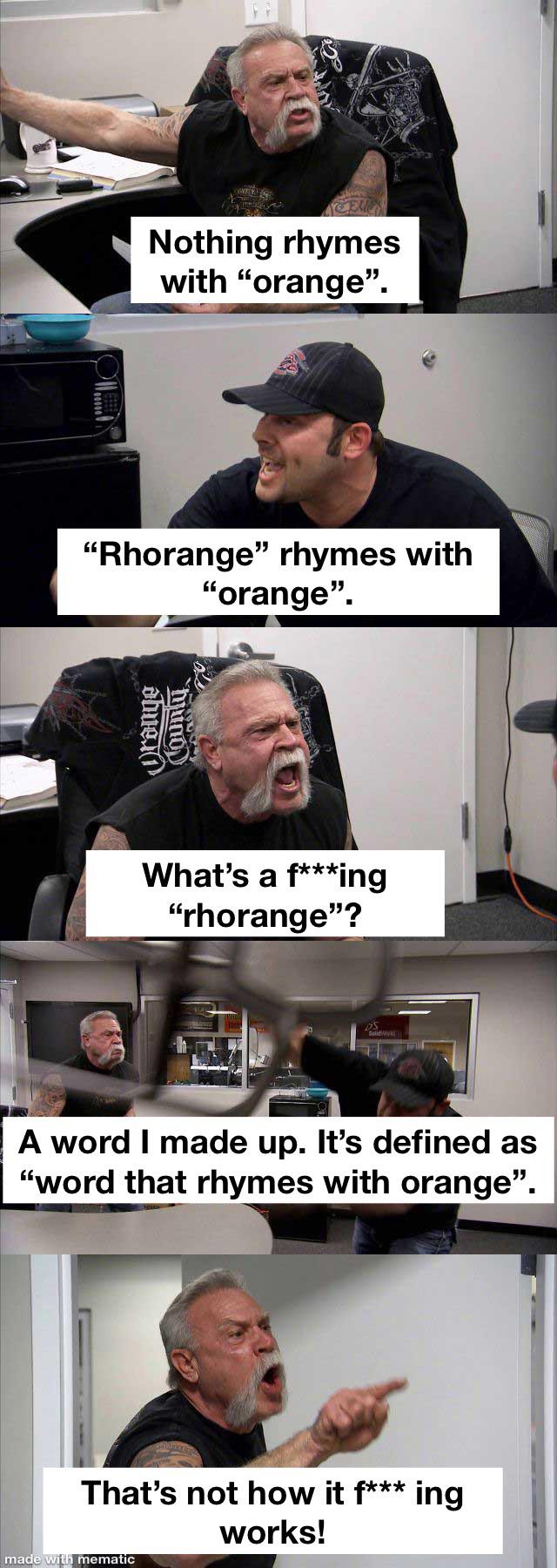fresh memes - photo caption - Nothing rhymes with "orange". "Rhorange" rhymes with "orange". abwei made with mematic What's a fing "rhorange"? De A word I made up. It's defined as "word that rhymes with orange". That's not how it fing works!