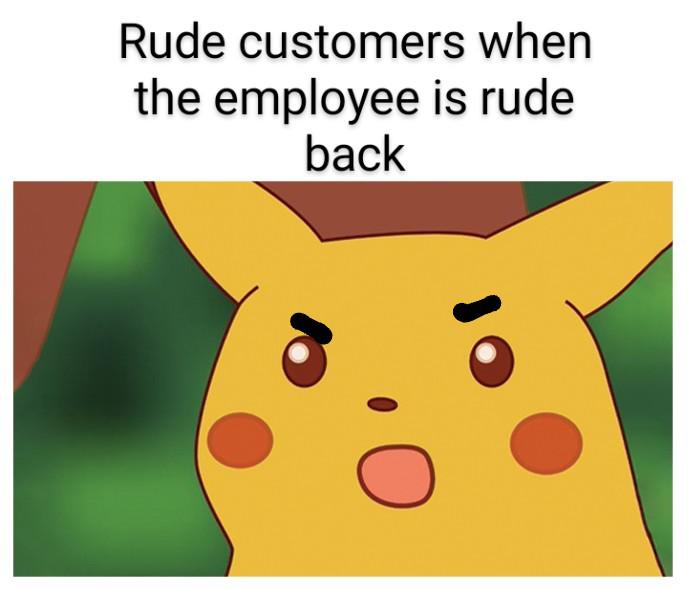 funny memes - pikachu bug meme - Rude customers when the employee is rude back 0 O