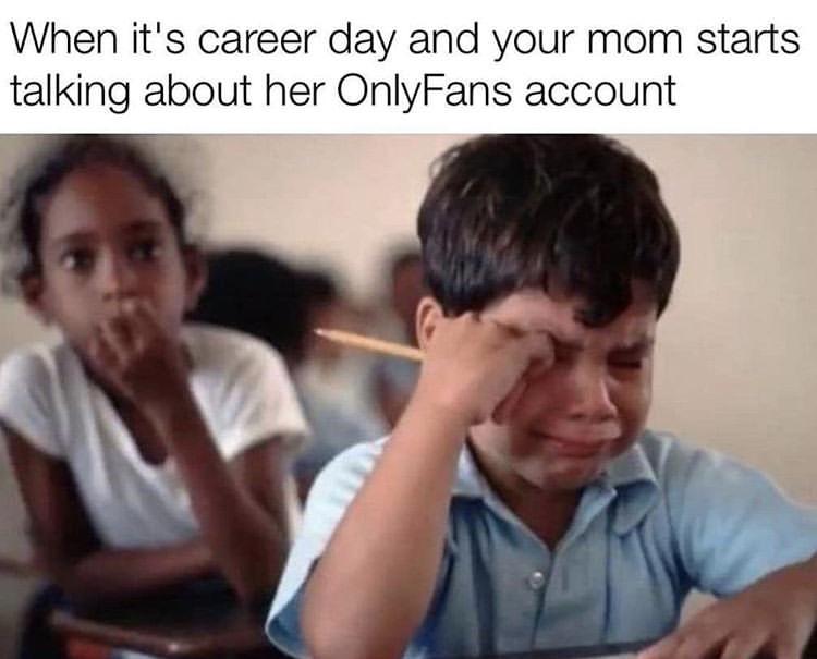 dank memes - gotta pay the bills somehow - When it's career day and your mom starts talking about her OnlyFans account