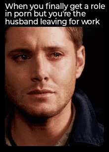 funny memes and pics - dean winchester crying - When you finally get a role in porn but you're the husband leaving for work