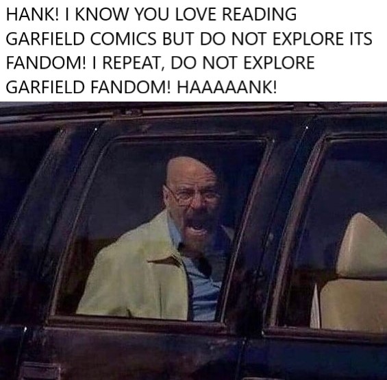 funny memes and pics - Meme - Hank! I Know You Love Reading Garfield Comics But Do Not Explore Its Fandom! I Repeat, Do Not Explore Garfield Fandom! Haaaaank!