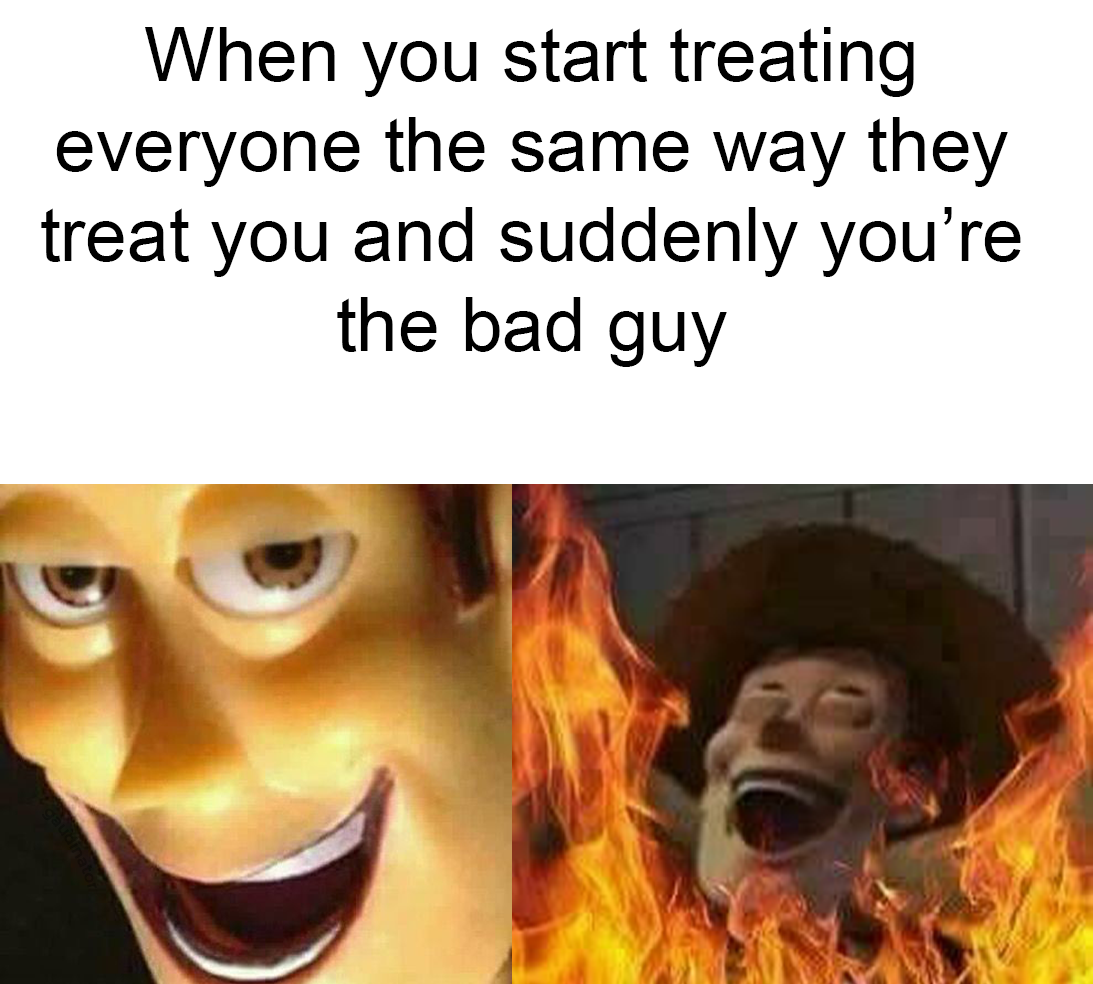 funny memes and pics - photo caption - When you start treating everyone the same way they treat you and suddenly you're the bad guy