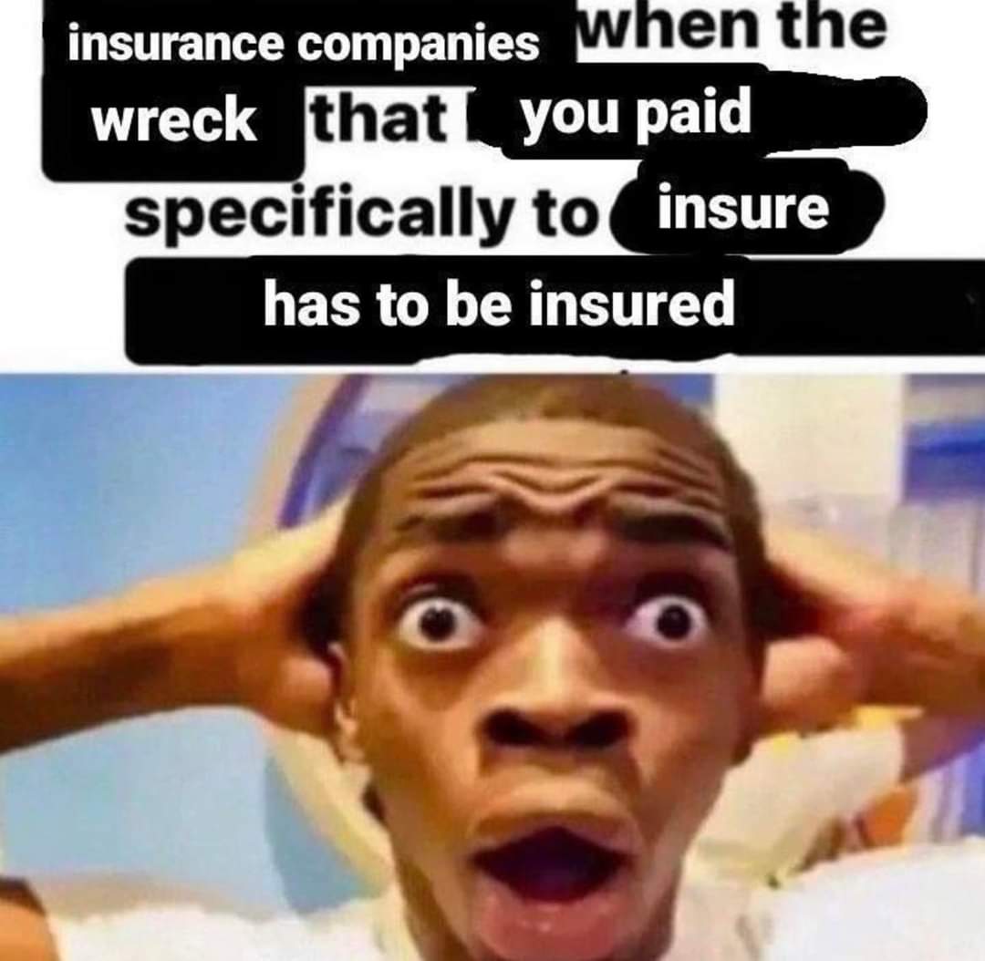 funny memes and pics - dank meme - insurance companies when the wreck that you paid specifically to insure has to be insured