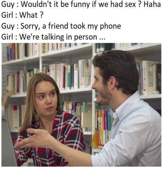 dank memes and pics -  sorry my cat ran over my keyboard - Guy Wouldn't it be funny if we had sex ? Haha Girl What? Guy Sorry, a friend took my phone Girl We're talking in person ... 7.19 Lp Tit