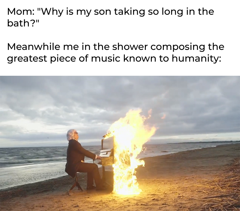 dank memes and pics -  heat - Mom "Why is my son taking so long in the bath?" Meanwhile me in the shower composing the greatest piece of music known to humanity