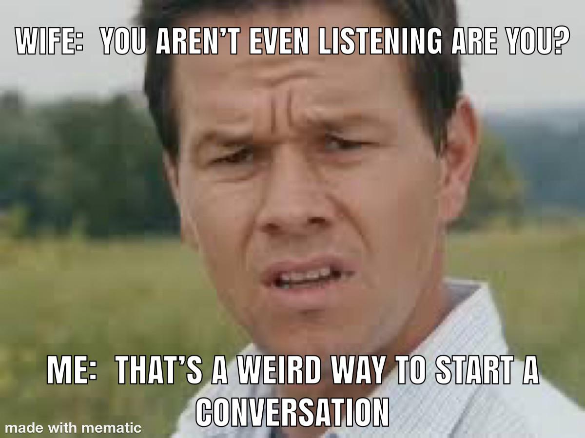funny memes and pics - person - Wife You Aren'T Even Listening Are You? Me That'S A Weird Way To Start A Conversation made with mematic