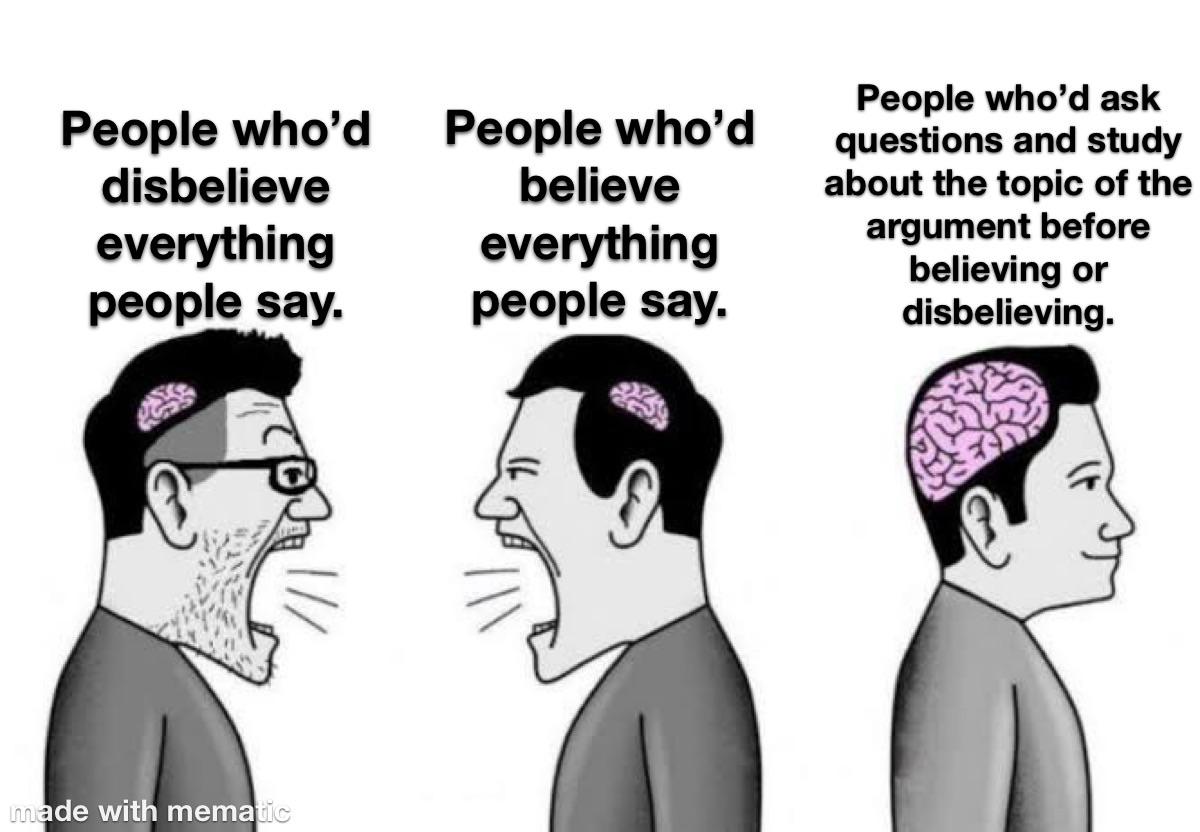 funny memes - man - People who'd disbelieve everything people say. made with mematic People who'd believe everything people say. People who'd ask questions and study about the topic of the argument before believing or disbelieving.