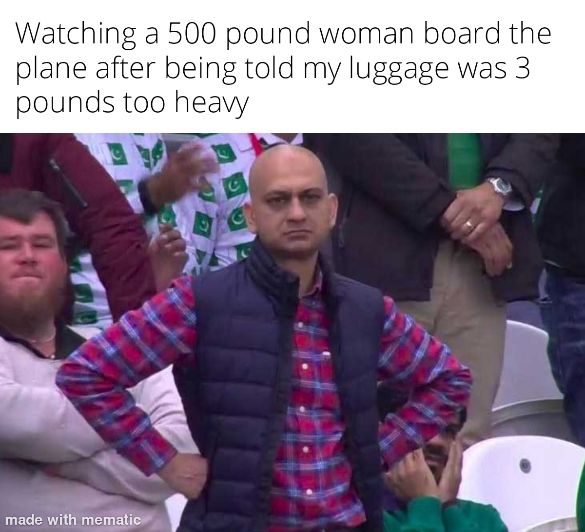 funny memes and pics - you gotta be like that meme - Watching a 500 pound woman board the plane after being told my luggage was 3 pounds too heavy made with mematic