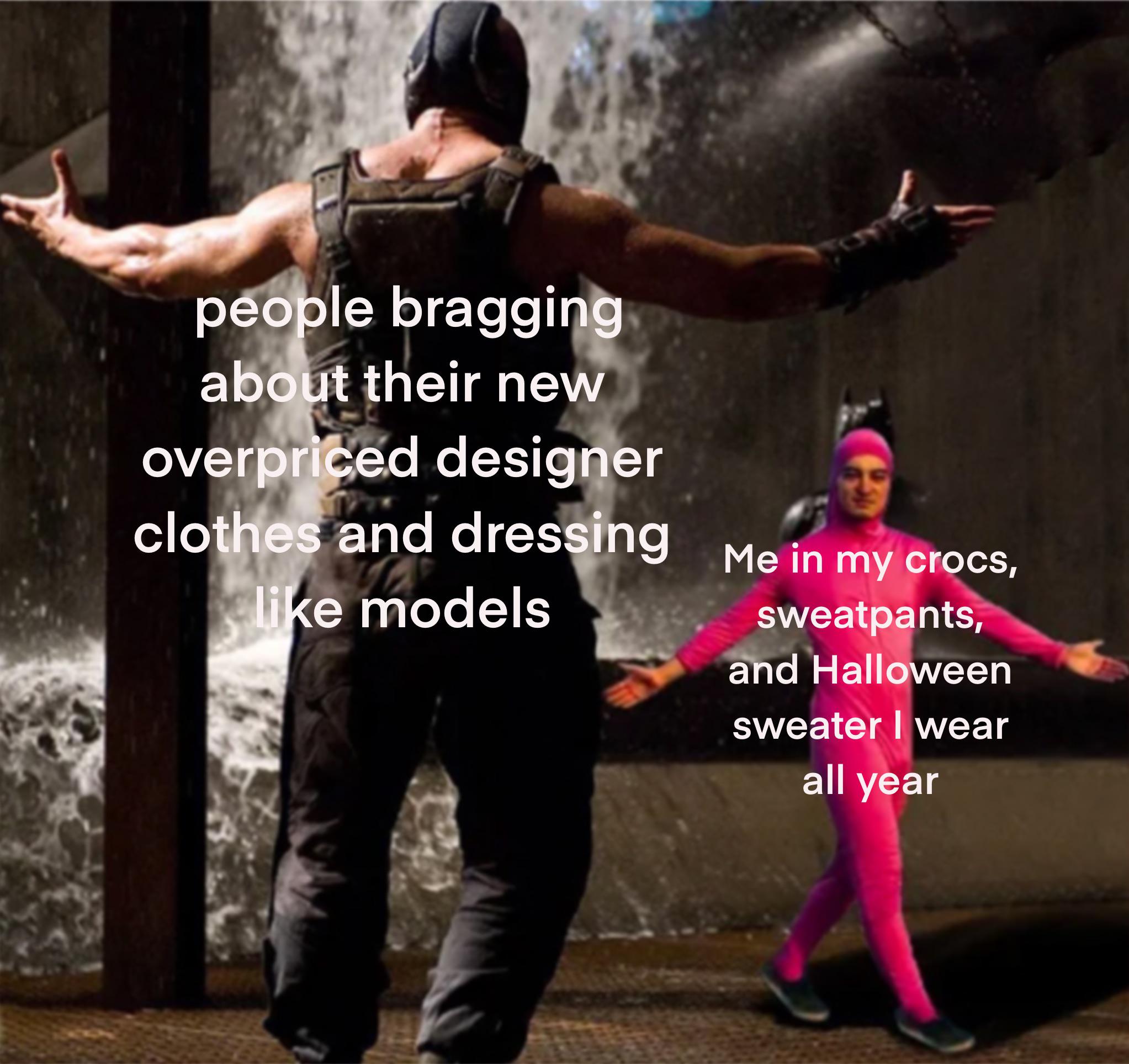 dank memes - people bragging about their new overpriced designer clothes and dressing Me in my crocs, models sweatpants, and Halloween sweater I wear all year