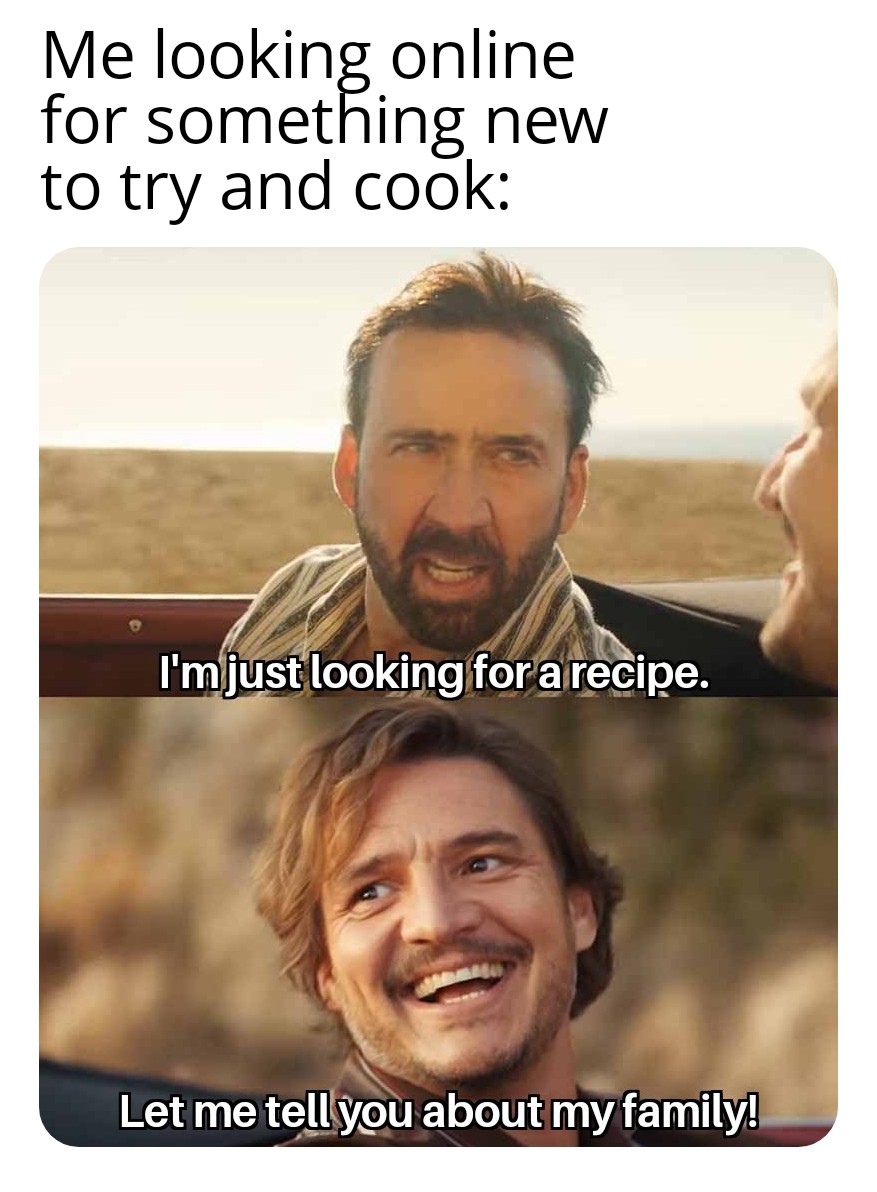 dank memes - photo caption - Me looking online for something new to try and cook I'm just looking for a recipe. Let me tell you about my family!