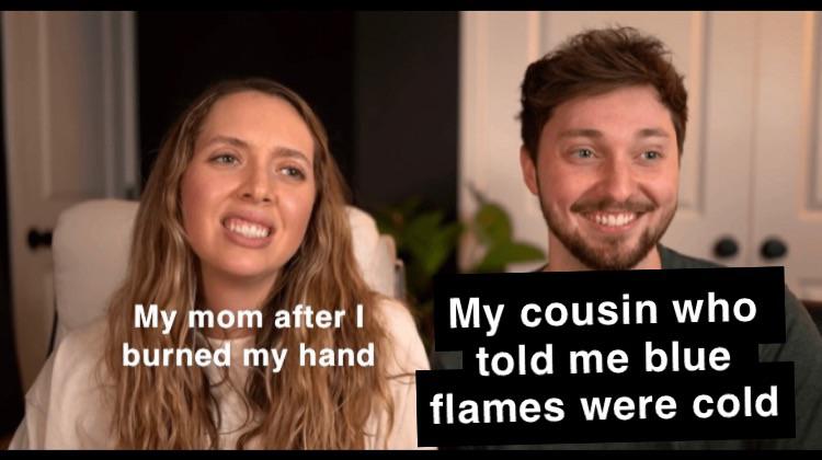 funny memes - photo caption - My mom after I burned my hand My cousin who told me blue flames were cold