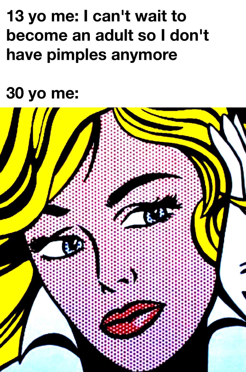 funny memes - roy lichtenstein maybe - 13 yo me I can't wait to become an adult so I don't have pimples anymore 30 yo me 8