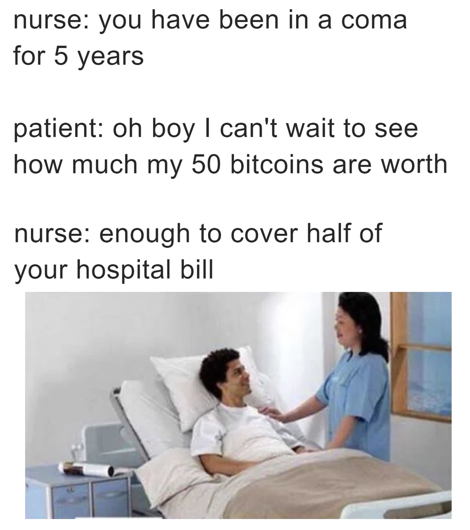 dank memes - i m back out my coma - nurse you have been in a coma for 5 years patient oh boy I can't wait to see how much my 50 bitcoins are worth nurse enough to cover half of your hospital bill