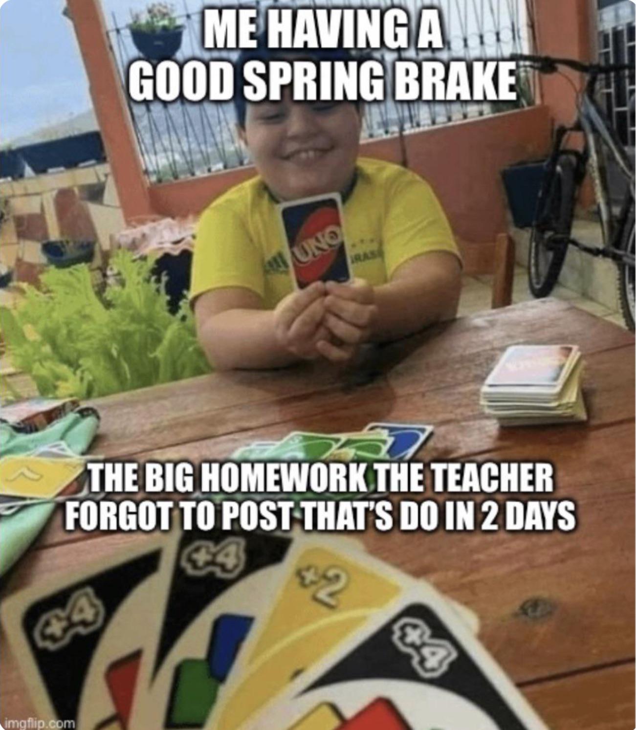 dank memes - happiness is temporary meme - Me Having An Good Spring Brake Kamat imgflip.com Uno The Big Homework The Teacher Forgot To Post That'S Do In 2 Days $2