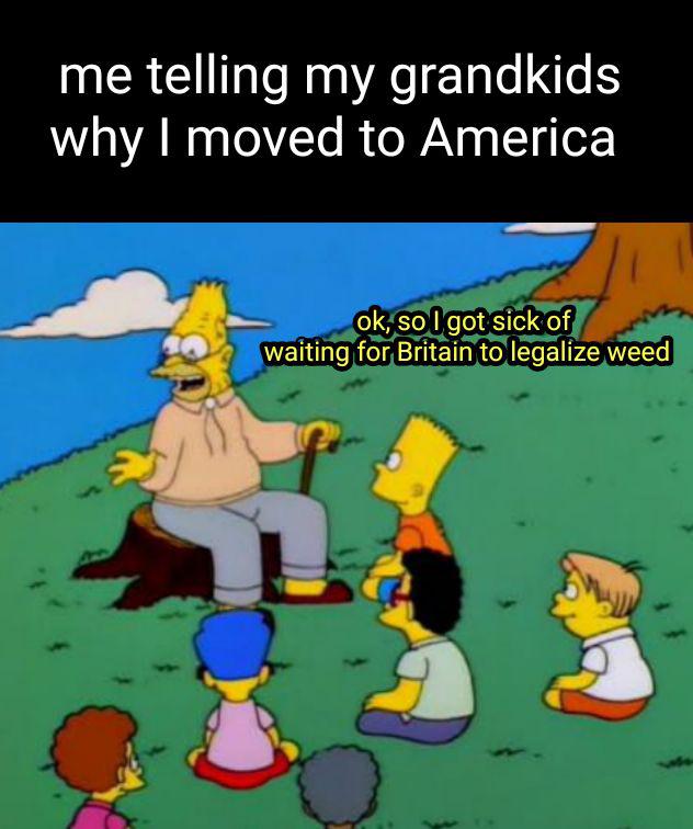 dank memes - cartoon - me telling my grandkids why I moved to America ok, so I got sick of waiting for Britain to legalize weed