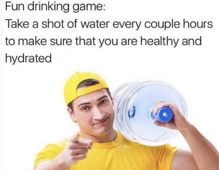 dank memes - human behavior - Fun drinking game Take a shot of water every couple hours to make sure that you are healthy and hydrated