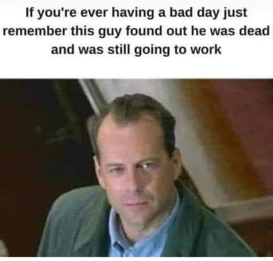 dank memes - work to pay bills meme - If you're ever having a bad day just remember this guy found out he was dead and was still going to work