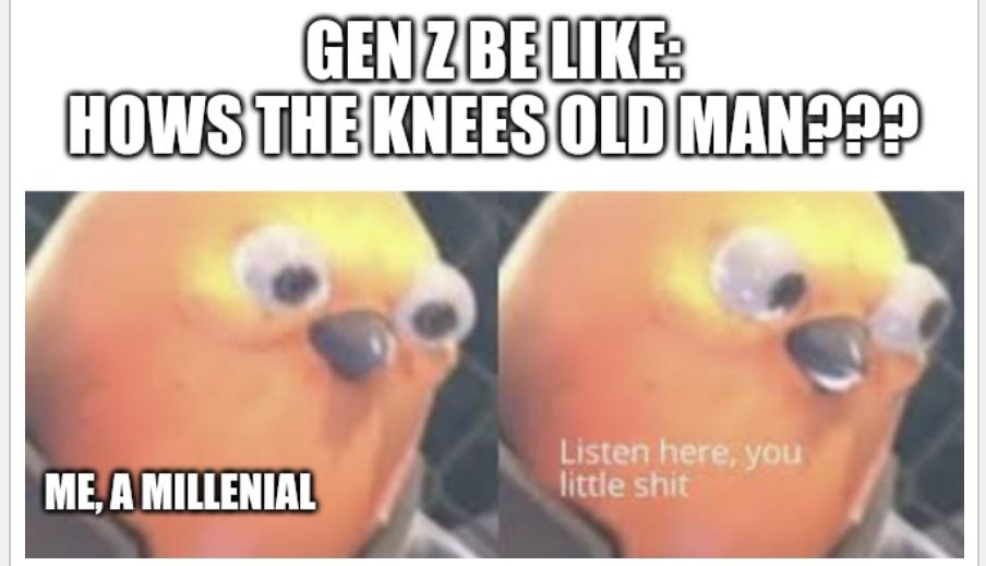 funny friday memes - beak - Gen Z Be Hows The Knees Old Man??? Me, A Millenial Listen here, you little shit