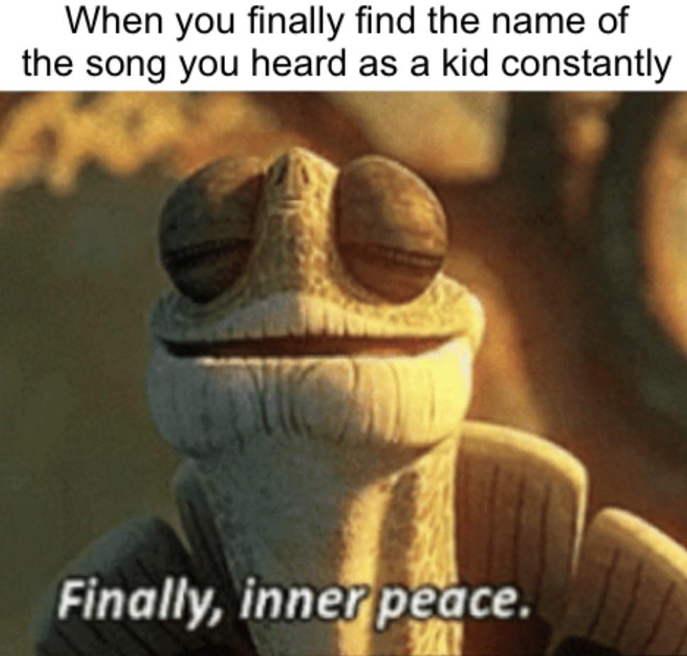 fresh memes - can rest in peace now - When you finally find the name of the song you heard as a kid constantly Finally, inner peace.