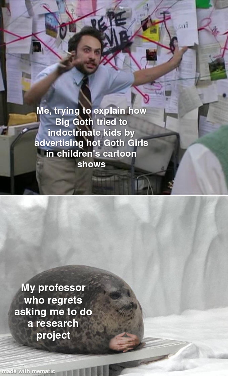 dank memes - deserve respect meme - Me, trying to explain how Big Goth tried to indoctrinate kids by advertising hot Goth Girls in children's cartoon shows My professor who regrets asking me to do a research project impty with momatic
