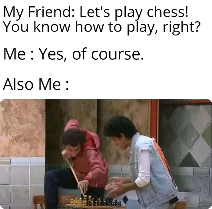 dank memes - photo caption - My Friend Let's play chess! You know how to play, right? Me Yes, of course. Also Me