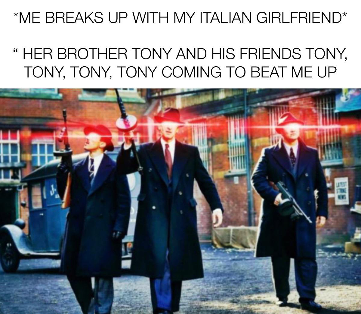 dank memes - uniform - Me Breaks Up With My Italian Girlfriend "Her Brother Tony And His Friends Tony, Tony, Tony, Tony Coming To Beat Me Up atst