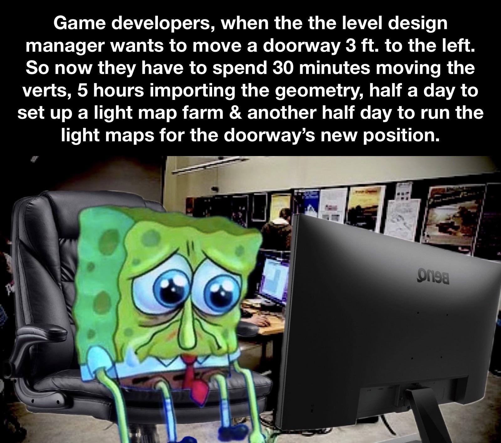 dank memes - multimedia - Game developers, when the the level design manager wants to move a doorway 3 ft. to the left. So now they have to spend 30 minutes moving the verts, 5 hours importing the geometry, half a day to set up a light map farm & another 