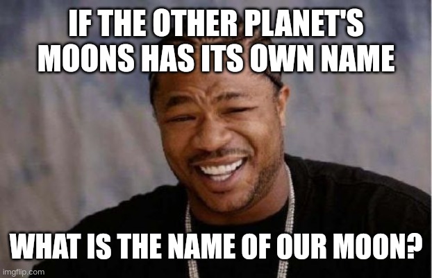 trending memes - yo dawg i heard you - If The Other Planet'S Moons Has Its Own Name What Is The Name Of Our Moon? imgflip.com