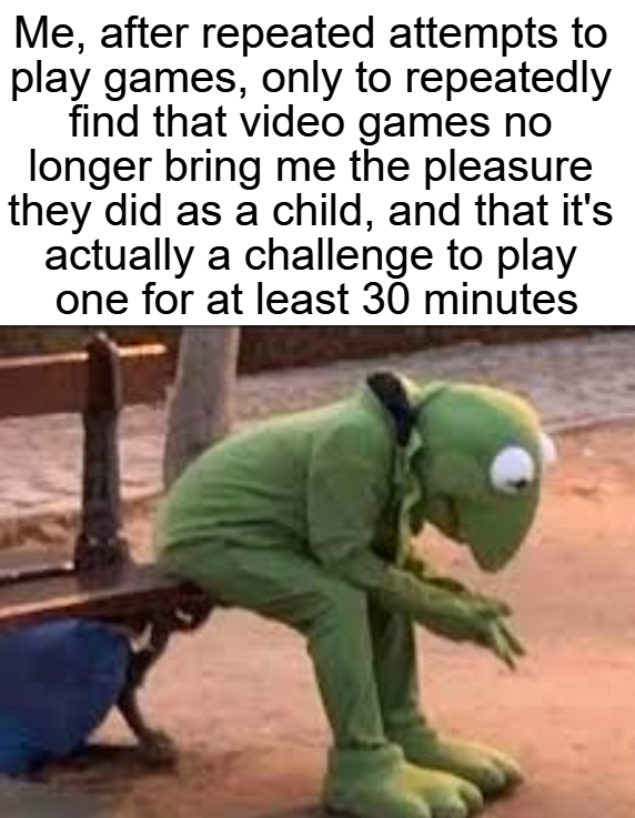 trending memes - photo caption - Me, after repeated attempts to play games, only to repeatedly find that video games no longer bring me the pleasure they did as a child, and that it's actually a challenge to play one for at least 30 minutes