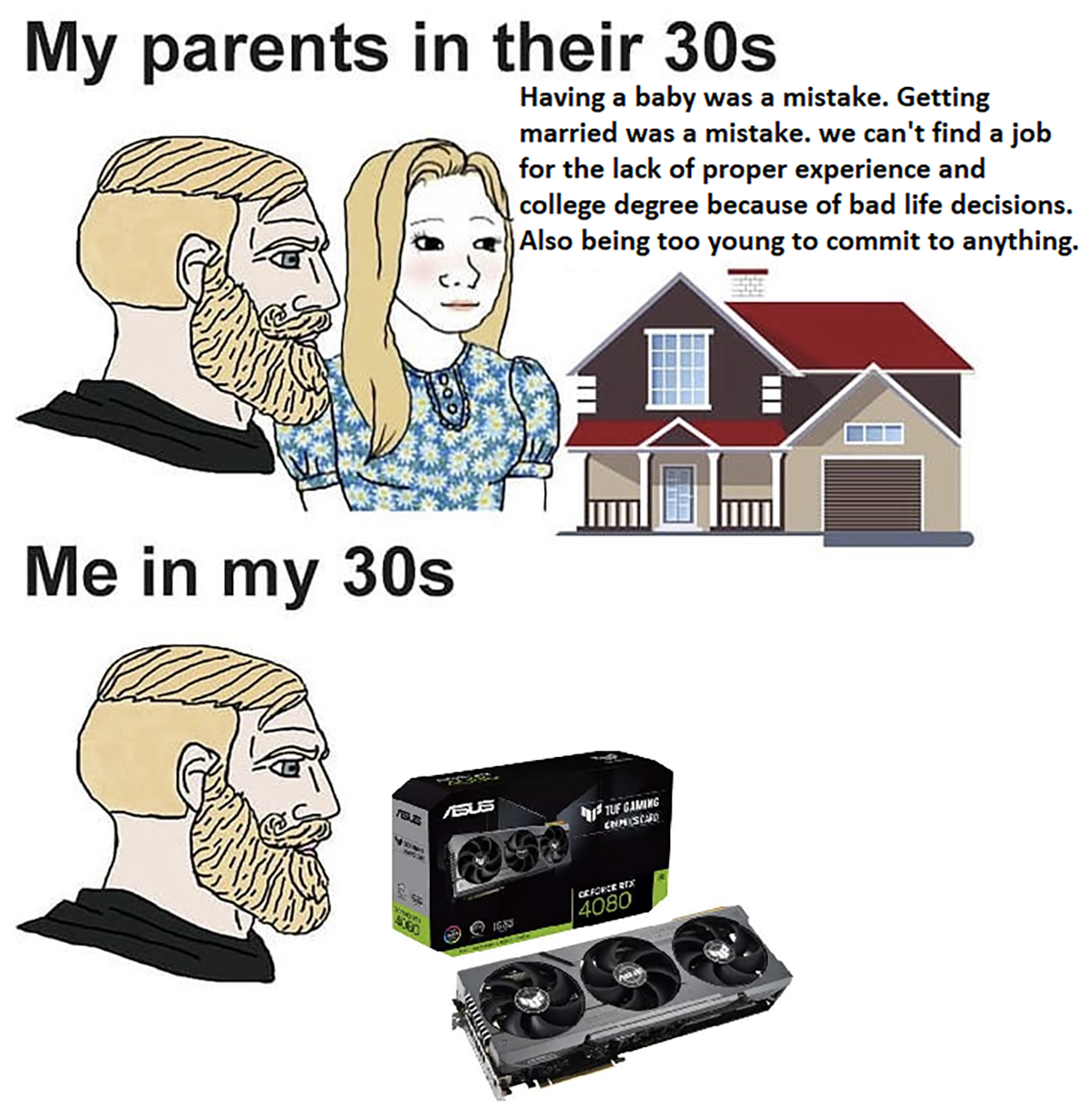 dank memes - - - My parents in their 30s Me in my 30s Abus Having a baby was a mistake. Getting married was a mistake. we can't find a job for the lack of proper experience and college degree because of bad life decisions. Also being too young to commit t